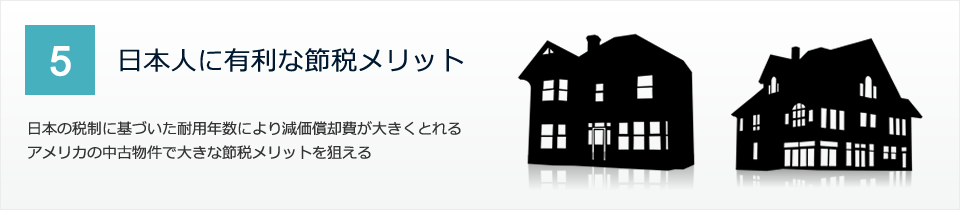 日本人に有利な節税メリット　日本の税制に基づいた耐用年数により減価償却費が大きくとれるアメリカの中古物件で大きな節税メリットを狙える