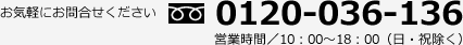 お気軽にお問合せください 0120-036-136 営業時間／10：00～18：00（日・祝除く）